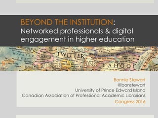 BEYOND THE INSTITUTION:
Networked professionals & digital
engagement in higher education
	
Bonnie Stewart
@bonstewart
University of Prince Edward Island
Canadian Association of Professional Academic Librarians
Congress 2016
	
 