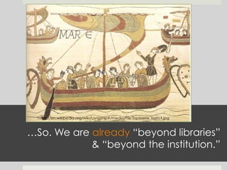 …So. We are already “beyond libraries”
& “beyond the institution.”
https://en.wikipedia.org/wiki/Longship#/media/File:Tapisserie_bato1.jpg
 