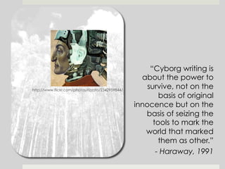 “Cyborg writing is
about the power to
survive, not on the
basis of original
innocence but on the
basis of seizing the
tools to mark the
world that marked
them as other.”
- Haraway, 1991
http://www.flickr.com/photos/rizzato/2342959844/
 