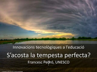 Innovacions tecnològiques a l’educació
S’acosta la tempesta perfecta?
?
cc: davedehetre - https://www.flickr.com/photos/22433418@N04
Francesc Pedró, UNESCO
 