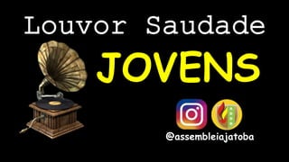 Louvor Saudade
JOVENS
@assembleiajatoba
 