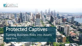 Protected Captives
Turning Business Risks into Assets
Mark Sims
 