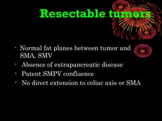 Resectable tumors
• Normal fat planes between tumor and
SMA, SMV
• Absence of extrapancreatic disease
• Patent SMPV confluence
• No direct extension to celiac axis or SMA
 