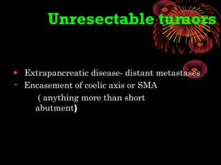 Unresectable tumors
• Extrapancreatic disease- distant metastases
• Encasement of coelic axis or SMA
( anything more than short
abutment)
 