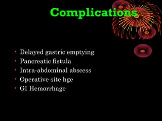Complications
• Delayed gastric emptying
• Pancreatic fistula
• Intra-abdominal abscess
• Operative site hge
• GI Hemorrhage
 