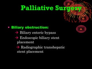 Palliative Surgery
• Biliary obstruction:
 Biliary enteric bypass
 Endoscopic biliary stent
placement
 Radiographic transhepatic
stent placement
 