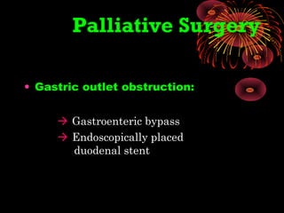 Palliative Surgery
• Gastric outlet obstruction:
 Gastroenteric bypass
 Endoscopically placed
duodenal stent
 