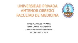 REYES VALDIVIEZO, JOHANNA
TEMA: CANCER PANCREATICO
DOCENTE: DR ALVA GUARNIZ,HUGO
VII CICLO: MEDICINA 1
 