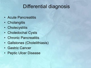 Differential diagnosis
• Acute Pancreatitis
• Cholangitis
• Cholecystitis
• Choledochal Cysts
• Chronic Pancreatitis
• Gallstones (Cholelithiasis)
• Gastric Cancer
• Peptic Ulcer Disease
 