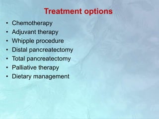 Treatment options
• Chemotherapy
• Adjuvant therapy
• Whipple procedure
• Distal pancreatectomy
• Total pancreatectomy
• Palliative therapy
• Dietary management
 
