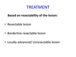 TREATMENT
Based on resectability of the lesion:
• Resectable lesion
• Borderline resectable lesion
• Locally advanced/ Unresectable lesion
 