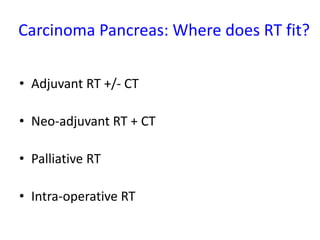 Carcinoma Pancreas: Where does RT fit?
• Adjuvant RT +/- CT
• Neo-adjuvant RT + CT
• Palliative RT
• Intra-operative RT
 