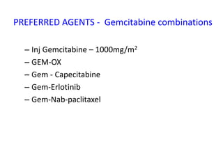 PREFERRED AGENTS - Gemcitabine combinations
– Inj Gemcitabine – 1000mg/m2
– GEM-OX
– Gem - Capecitabine
– Gem-Erlotinib
– Gem-Nab-paclitaxel
 