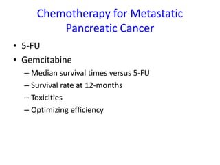 Chemotherapy for Metastatic
Pancreatic Cancer
• 5-FU
• Gemcitabine
– Median survival times versus 5-FU
– Survival rate at 12-months
– Toxicities
– Optimizing efficiency
 