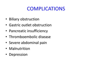COMPLICATIONS
• Biliary obstruction
• Gastric outlet obstruction
• Pancreatic insufficiency
• Thromboembolic disease
• Severe abdominal pain
• Malnutrition
• Depression
 