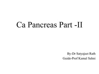 Ca Pancreas Part -II
By-Dr Satyajeet Rath
Guide-Prof Kamal Sahni
 