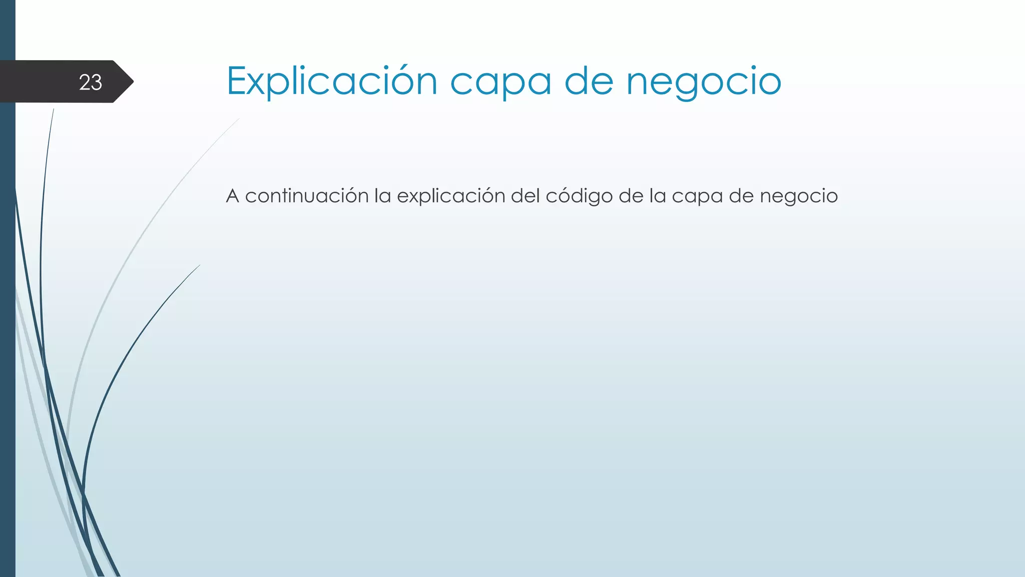 23

Explicación capa de negocio
A continuación la explicación del código de la capa de negocio

 