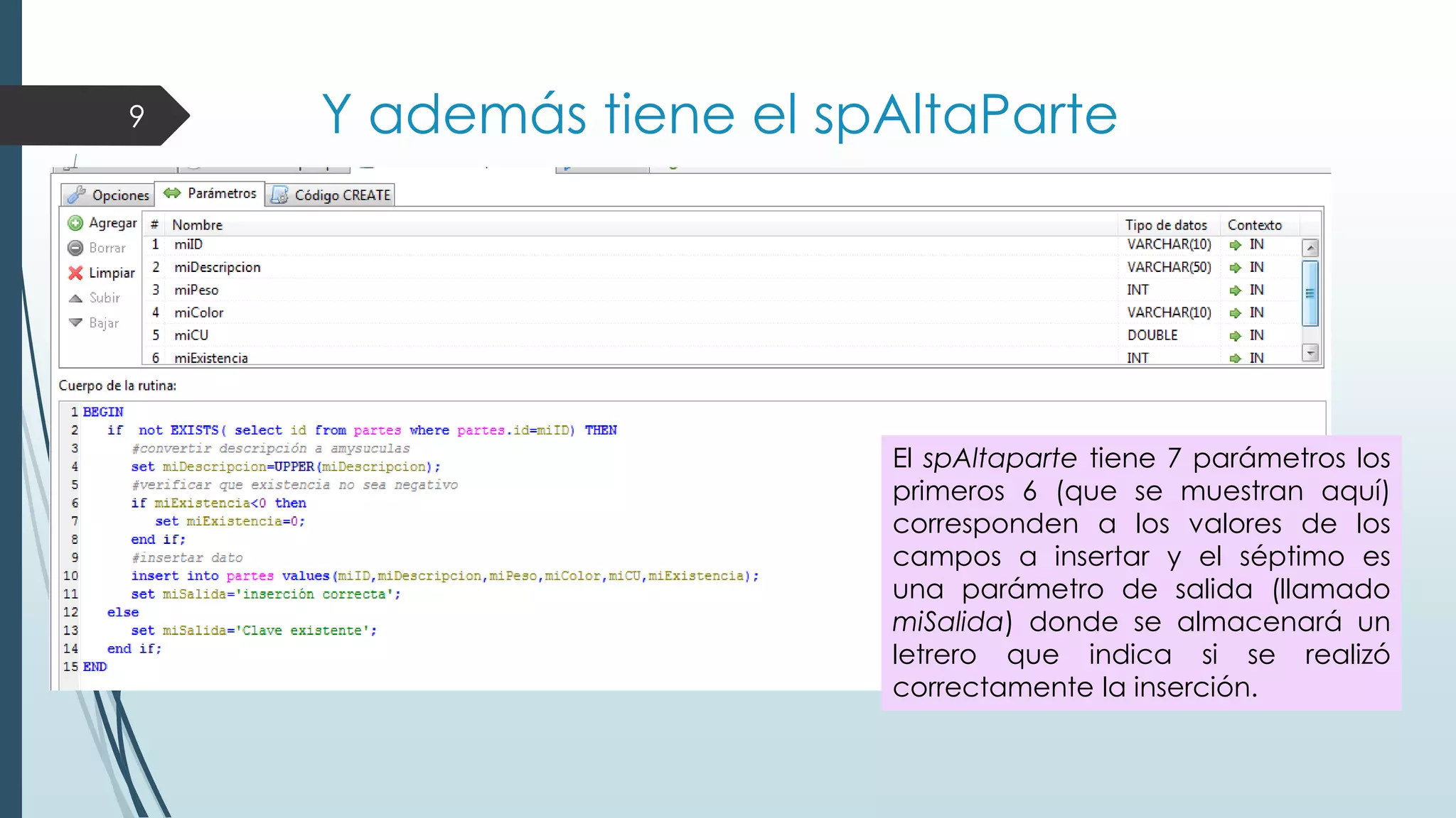 9

Y además tiene el spAltaParte

El spAltaparte tiene 7 parámetros los
primeros 6 (que se muestran aquí)
corresponden a los valores de los
campos a insertar y el séptimo es
una parámetro de salida (llamado
miSalida) donde se almacenará un
letrero que indica si se realizó
correctamente la inserción.

 