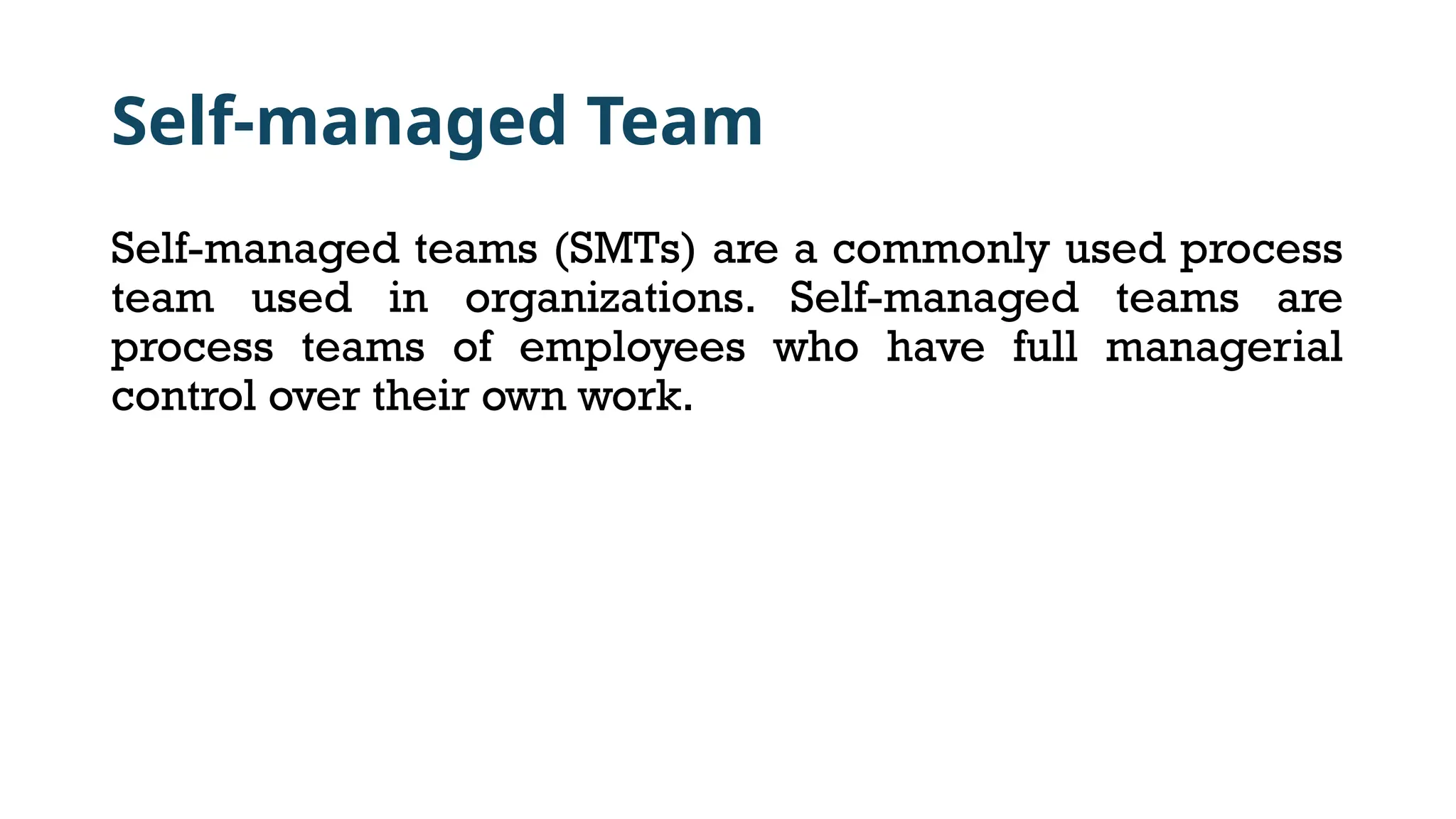 Self-managed Team
Self-managed teams (SMTs) are a commonly used process
team used in organizations. Self-managed teams are
process teams of employees who have full managerial
control over their own work.
 