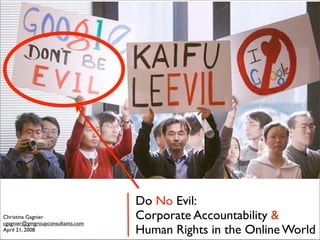 Do No Evil:
Christina Gagnier
cgagnier@gmgroupconsultants.com
                                  Corporate Accountability &
April 21, 2008                    Human Rights in the Online World
 