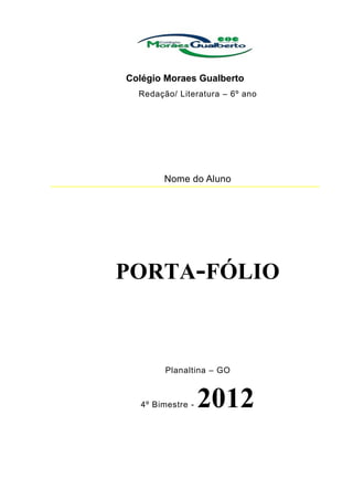 Colégio Moraes Gualberto
  Redação/ Literatura – 6º ano




        Nome do Aluno




PORTA-FÓLIO



        Planaltina – GO



   4º Bimestre -   2012
 