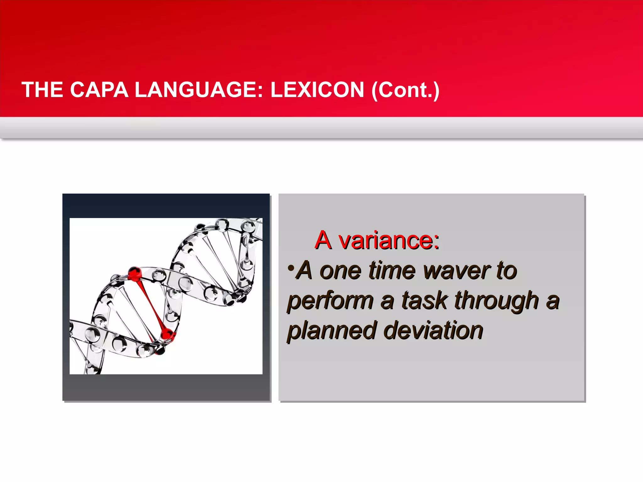 THE CAPA LANGUAGE: LEXICON (Cont.)
A variance:A variance:
•A one time waver toA one time waver to
perform a task through aperform a task through a
planned deviationplanned deviation
 