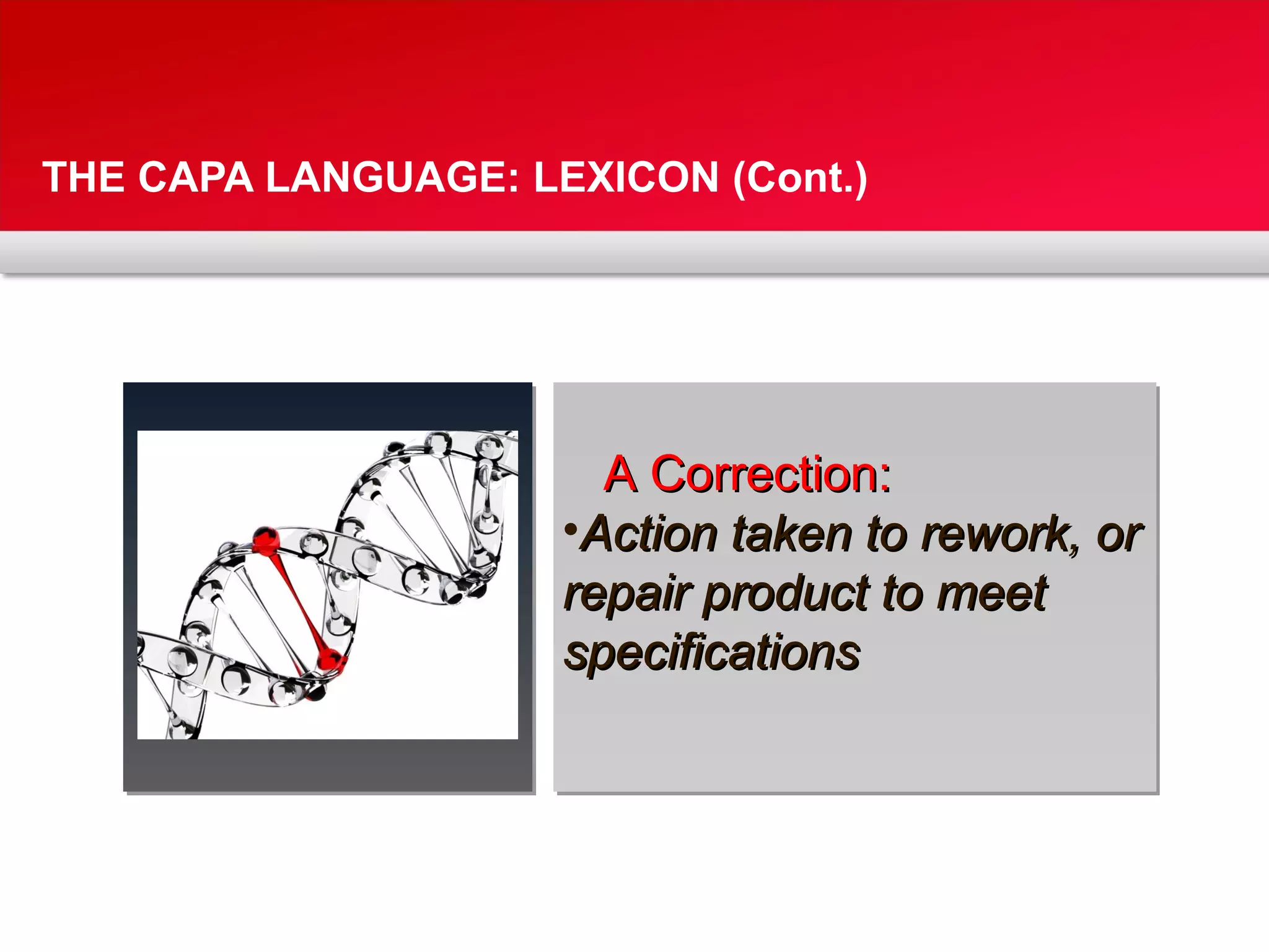 THE CAPA LANGUAGE: LEXICON (Cont.)
A Correction:A Correction:
•Action taken to rework, orAction taken to rework, or
repair product to meetrepair product to meet
specificationsspecifications
 