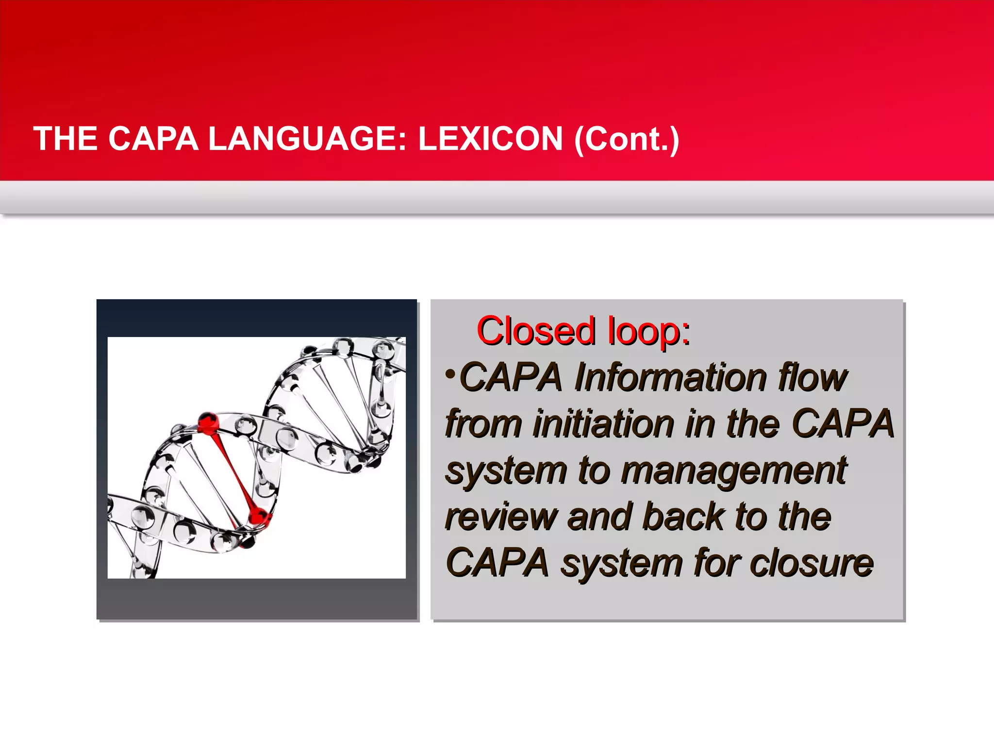 THE CAPA LANGUAGE: LEXICON (Cont.)
Closed loop:Closed loop:
•CAPA Information flowCAPA Information flow
from initiation in the CAPAfrom initiation in the CAPA
system to managementsystem to management
review and back to thereview and back to the
CAPA system for closureCAPA system for closure
 