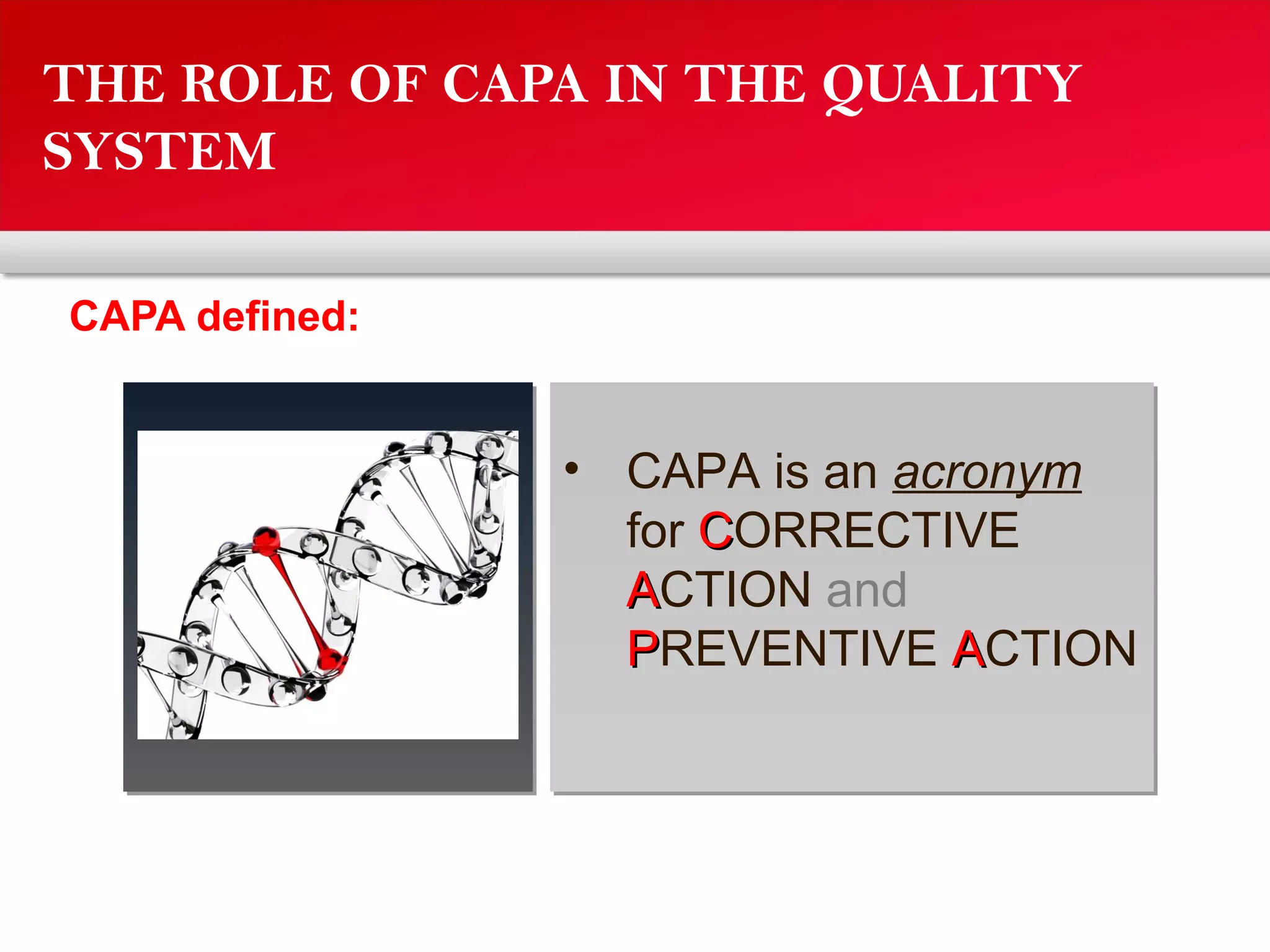 THE ROLE OF CAPA IN THE QUALITY
SYSTEM
CAPA defined:
• CAPA is an acronym
for CCORRECTIVE
AACTION and
PPREVENTIVE AACTION
 