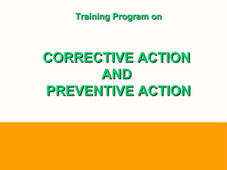Training Program onTraining Program on
CORRECTIVE ACTIONCORRECTIVE ACTION
ANDAND
PREVENTIVE ACTIONPREVENTIVE ACTION
 