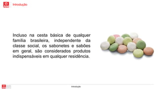 Introdução
Introdução
Incluso na cesta básica de qualquer
família brasileira, independente da
classe social, os sabonetes e sabões
em geral, são considerados produtos
indispensáveis em qualquer residência.
 