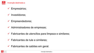 Invenção destinada a:
Invenção destinada a
 Empresários;
 Investidores;
 Empreendedores;
 Administradores de empresas;
 Fabricantes de utensílios para limpeza e similares;
 Fabricantes de tule e similares;
 Fabricantes de sabões em geral.
 