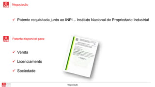 Negociação
Negociação
Patente disponível para:
 Venda
 Licenciamento
 Sociedade
 Patente requisitada junto ao INPI – Instituto Nacional de Propriedade Industrial
 
