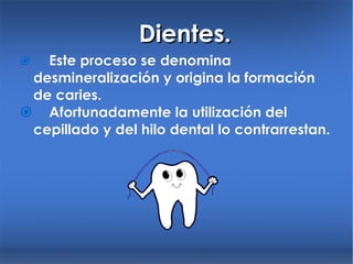 Dientes.  Este proceso se denomina desmineralización y origina la formación de caries.  Afortunadamente la utilización del cepillado y del hilo dental lo contrarrestan. 