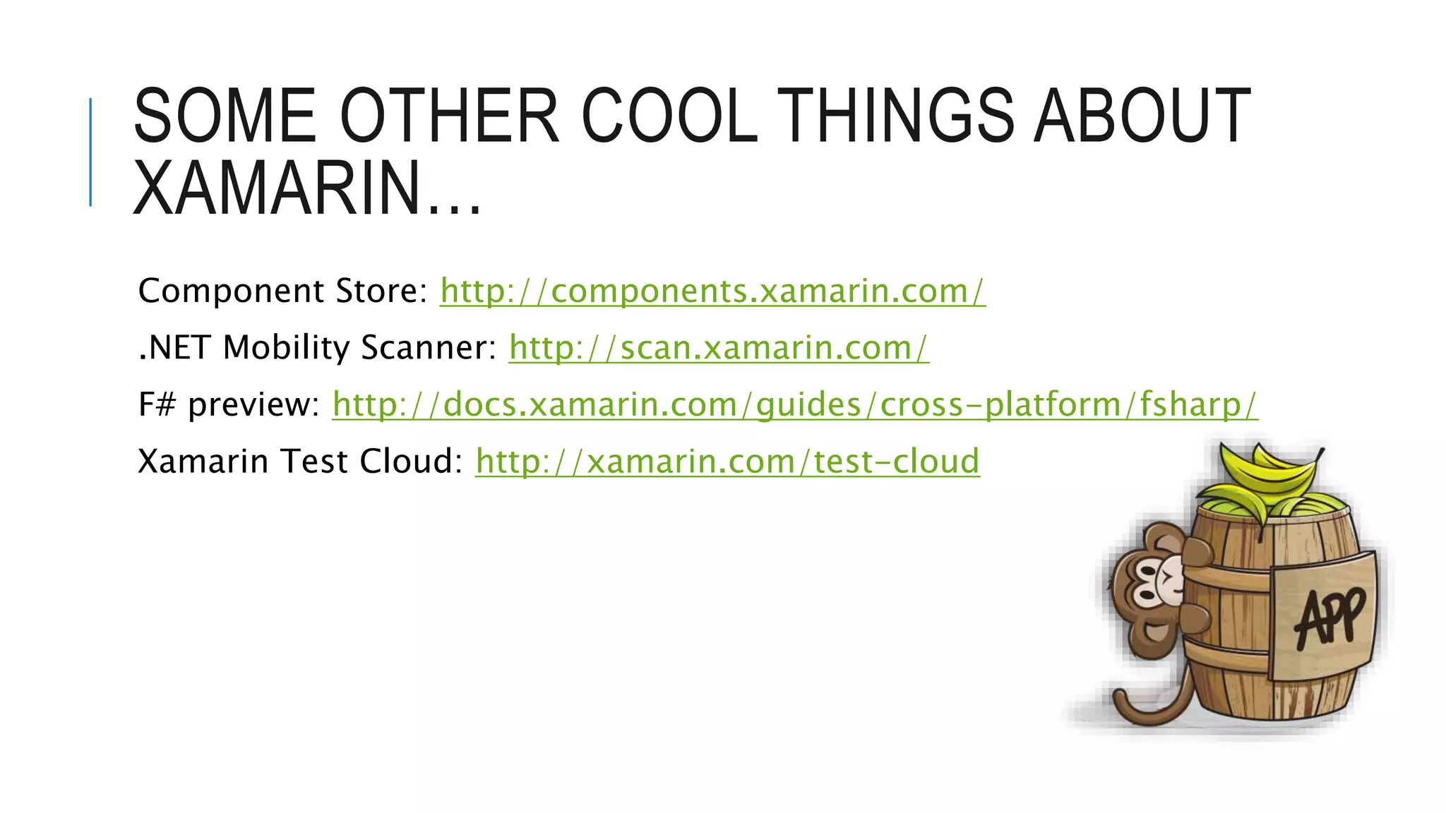 SOME OTHER COOL THINGS ABOUT XAMARIN… Component Store: http://components.xamarin.com/ .NET Mobility Scanner: http://scan.xamarin.com/ F# preview: http://docs.xamarin.com/guides/cross-platform/fsharp/ Xamarin Test Cloud: http://xamarin.com/test-cloud 