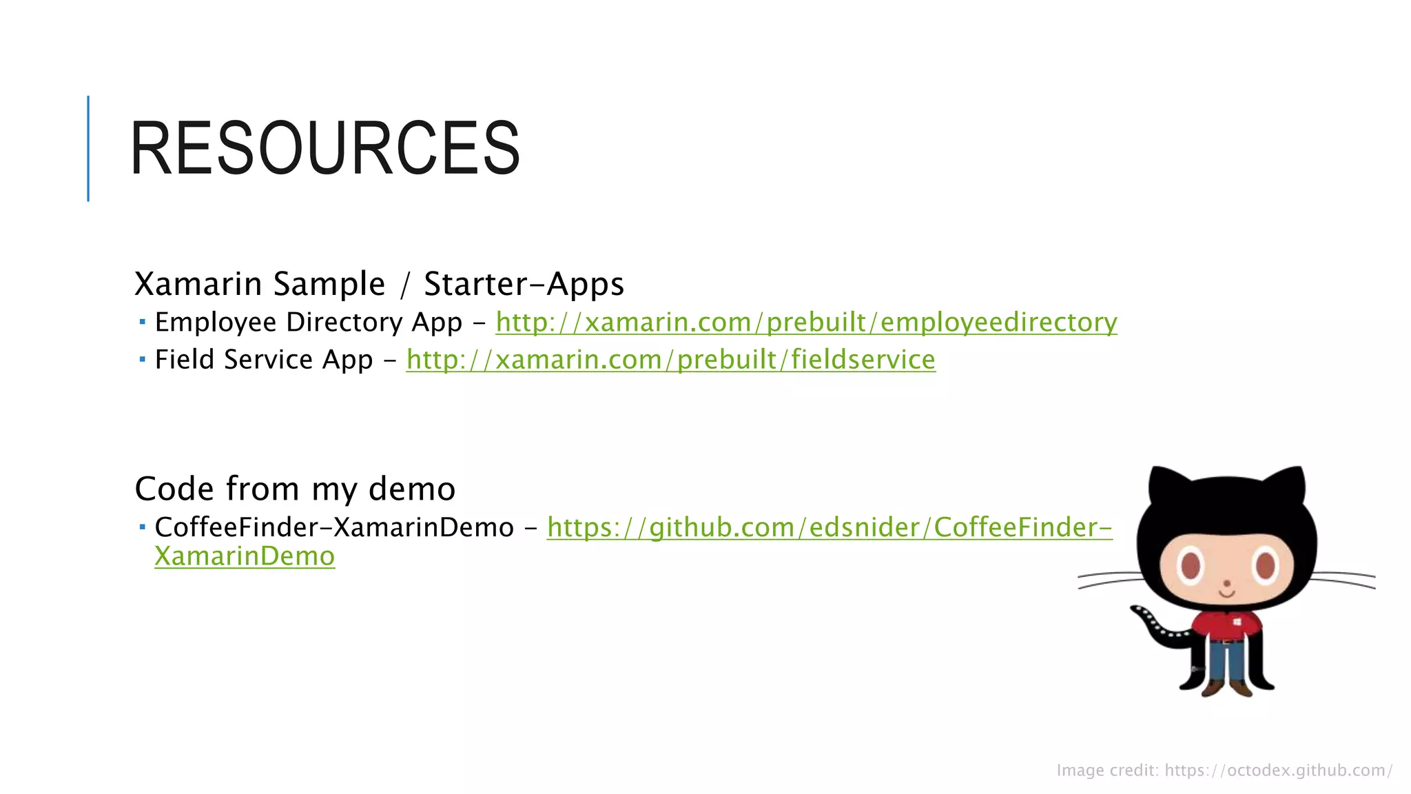 RESOURCES Xamarin Sample / Starter-Apps  Employee Directory App - http://xamarin.com/prebuilt/employeedirectory  Field Service App - http://xamarin.com/prebuilt/fieldservice Code from my demo  CoffeeFinder-XamarinDemo - https://github.com/edsnider/CoffeeFinder- XamarinDemo Image credit: https://octodex.github.com/ 