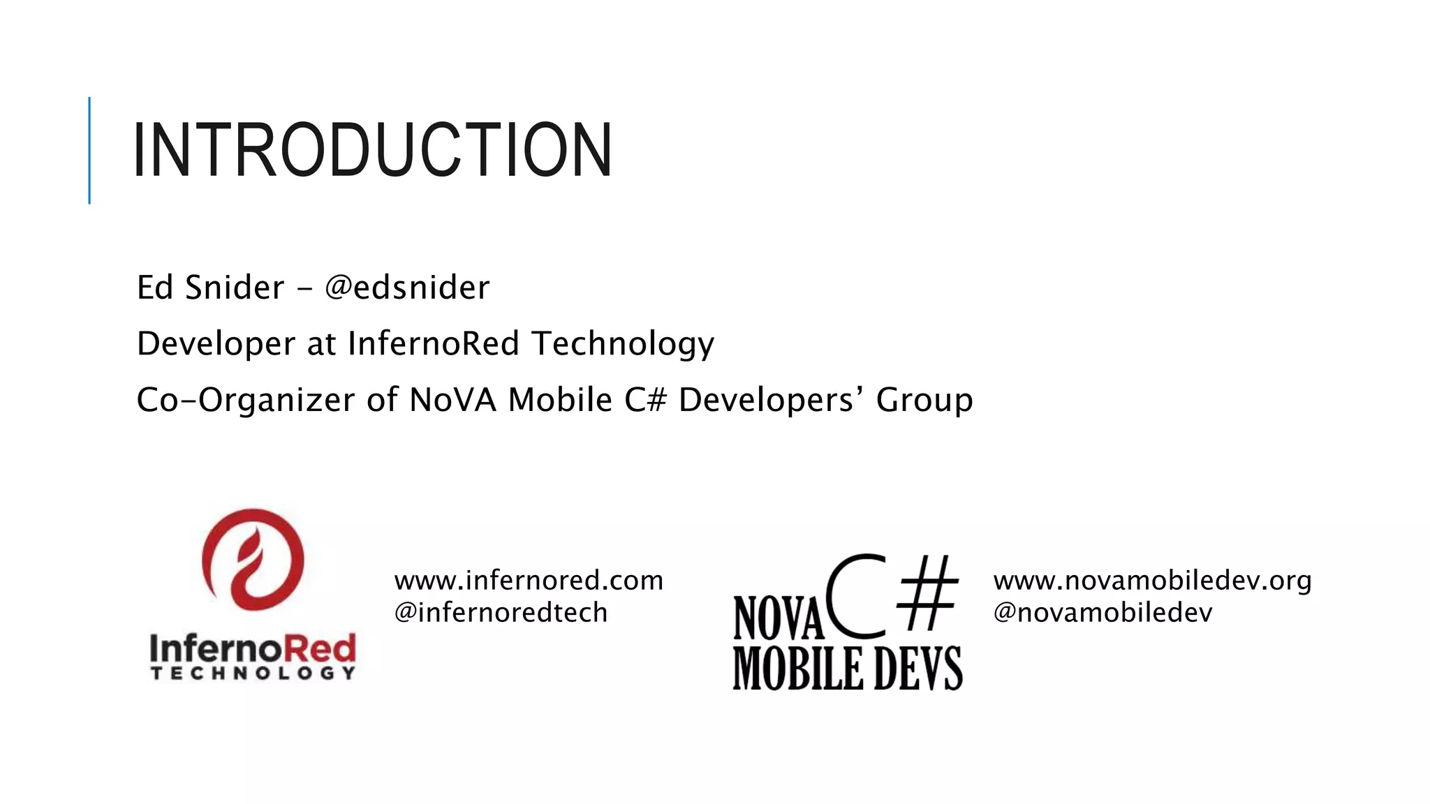 INTRODUCTION Ed Snider - @edsnider Developer at InfernoRed Technology Co-Organizer of NoVA Mobile C# Developers’ Group www.infernored.com @infernoredtech www.novamobiledev.org @novamobiledev 