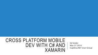 CROSS PLATFORM MOBILE
DEV WITH C# AND
XAMARIN
Ed Snider
May 27 2014
CapArea.NET User Group
 