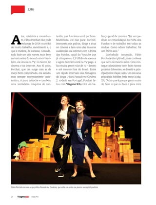 24 | Edição #33 |
capa
A
tor, roteirista e comedian-
te, Fábio Porchat não pode
reclamar de 2014: o ano foi
de muito trabalho, movimento e, o
que é melhor, de sucesso. Conside-
rado hoje um dos nomes mais bem
conceituados do novo humor brasi-
leiro, ele atuou na TV, no teatro, no
cinema e na internet. Aos 31 anos,
Porchat, que ora surge com ar de
moço bem comportado, ora safado,
mas sempre extremamente caris-
mático, é puro deboche e também
uma verdadeira máquina de con-
teúdo, que funciona a mil por hora.
Multimídia, ele não para: escreve,
interpreta nos palcos, dirige e atua
no cinema e tem uma das maiores
audiências da internet com o Porta
dos Fundos, canal do Youtube que
já ultrapassou 1,5 bilhão de acessos
e agora também está na TV paga, e
faz muita gente rolar de rir - dentro
e até mesmo fora do Brasil. Entre
um rápido intervalo das filmagens
do longa O Meu Passado me Condena
2, rodado em Portugal, Porchat fa-
lou com Viagens S/A e fez um ba-
lanço geral da carreira. “Foi um pe-
ríodo de consolidação do Porta dos
Fundos e de trabalho em todas as
mídias. Como adoro trabalhar, foi
um ótimo ano.”
Workaholic assumido, Fábio
Porchat é disciplinado, mas confessa
que nem ele mesmo sabe como con-
segue administrar com êxito tantos
projetos diferentes, se divertir e prin-
cipalmente viajar, aliás, um dos seus
principais hobbies (veja texto à pág.
25). “Acho que é porque gosto muito
de fazer o que eu faço e para mim
Fábio Porchat em cena na peça Meu Passado me Condena, que volta em cartaz em janeiro na capital paulista
 