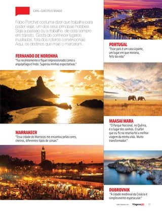 27| www.viagenssa.com |
capa • GIRO PELO MUNDO
Fábio Porchat costuma dizer que trabalha para
poder viajar, um dos seus principais hobbies.
Seja a passeio ou a trabalho, ele está sempre
em trânsito. Gosta de conhecer lugares
inusitados, fora dos roteiros convencionais.
Aqui, os destinos que mais o marcaram.
MAASAIMARA
“O Parque Nacional, no Quênia,
é o lugar dos sonhos. O safári
que eu fiz na reserva foi a melhor
viagem da minha vida. Muito
transformador.”
FERNANDODENORONHA
“Fui recentemente e fiquei impressionado como o
arquipélago é lindo. Superou minhas expectativas.”
MARRAKECH
“Essa cidade do Marrocos me encantou pelas cores,
cheiros, diferentes tipos de coisas.”
PORTUGAL
“Esse país é um caso à parte,
um lugar em que moraria,
feliz da vida.”
DUBROVNIK
“A cidade medieval da Croácia é
simplesmente espetacular.”
 