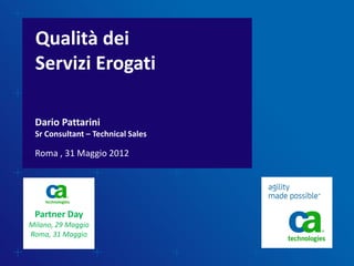 Qualità dei
 Servizi Erogati

 Dario Pattarini
 Sr Consultant – Technical Sales

 Roma , 31 Maggio 2012




 Partner Day
Milano, 29 Maggio
Roma, 31 Maggio
 