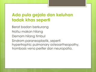 Ada pula gejala dan keluhan
tadak khas seperti
Berat badan berkurang
Nafsu makan hilang
Demam hilang timbul
Sindrom paraneoplastik, seperti
hypertrophic pulmonary osteoartheopathy,
trombosis vena perifer dan neuropatia.
 