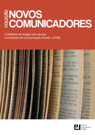 NOVOS
COLEÇÃO



          COMUNICADORES
 Coletânea de Artigos dos alunos
 concluintes de Comunicação Social - UFRN




                                            Editora
                                            Universitária
                                            UFRN
 