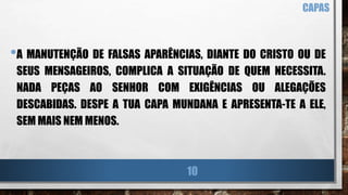 •A MANUTENÇÃO DE FALSAS APARÊNCIAS, DIANTE DO CRISTO OU DE
SEUS MENSAGEIROS, COMPLICA A SITUAÇÃO DE QUEM NECESSITA.
NADA PEÇAS AO SENHOR COM EXIGÊNCIAS OU ALEGAÇÕES
DESCABIDAS. DESPE A TUA CAPA MUNDANA E APRESENTA-TE A ELE,
SEM MAIS NEM MENOS.
CAPAS
10
 