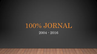 100% JORNAL
2004 - 2016
 