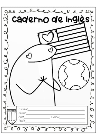 Escola:_________________________________
Nome:__________________________________
Ano:_______________ Turma:_______________
Prof.:___________________________________
Caderno de Inglês
 