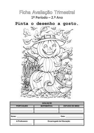 1º Período – 2.º Ano
Pinta o desenho a gosto.
AVALIAÇÃO
PORTUGUÊS MATEMÁTICA ESTUDO DO MEIO
_______________________ ________________________ ________________________
Nome: _____________________________________________ Data: __________________
A Professora:
_____________________
Encarregado de Educação:
__________________________________________________
 