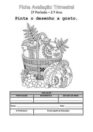 1º Período – 2.º Ano
Pinta o desenho a gosto.
AVALIAÇÃO
PORTUGUÊS MATEMÁTICA ESTUDO DO MEIO
_______________________ ________________________ ________________________
Nome: _____________________________________________ Data: __________________
A Professora:
_____________________
Encarregado de Educação:
__________________________________________________
 