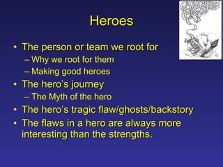 Heroes The person or team we root for Why we root for them Making good heroes The hero’s journey The Myth of the hero The hero’s tragic flaw/ghosts/backstory The flaws in a hero are always more interesting than the strengths. 