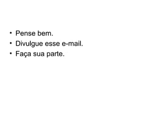 • Pense bem.
• Divulgue esse e-mail.
• Faça sua parte.
 